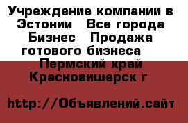 Учреждение компании в Эстонии - Все города Бизнес » Продажа готового бизнеса   . Пермский край,Красновишерск г.